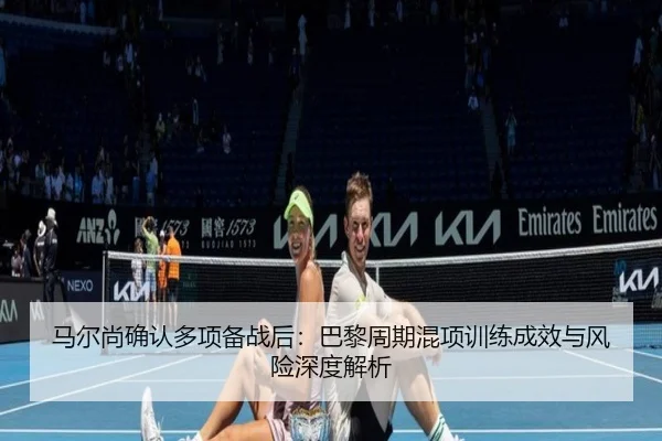 马尔尚确认多项备战后：巴黎周期混项训练成效与风险深度解析