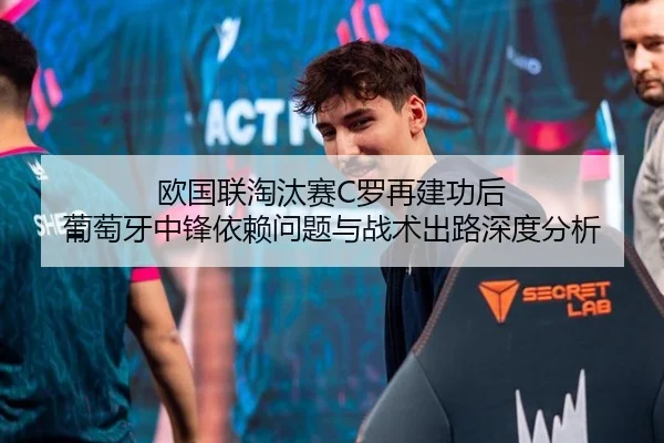 欧国联淘汰赛C罗再建功后 葡萄牙中锋依赖问题与战术出路深度分析