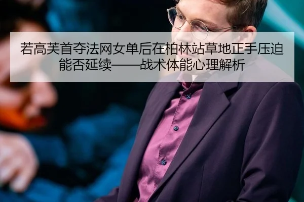 若高芙首夺法网女单后在柏林站草地正手压迫能否延续——战术体能心理解析