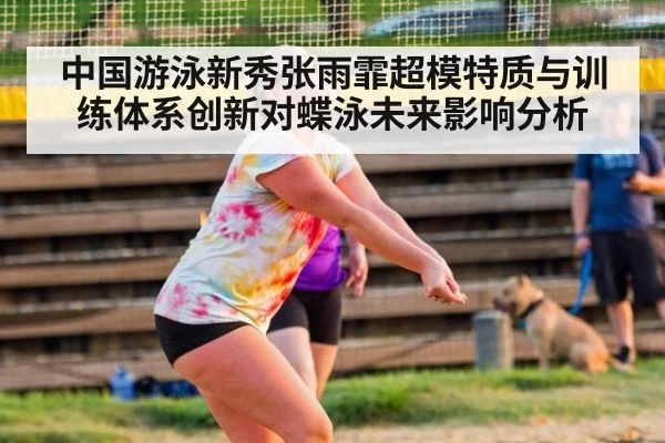 中国游泳新秀张雨霏超模特质与训练体系创新对蝶泳未来影响分析