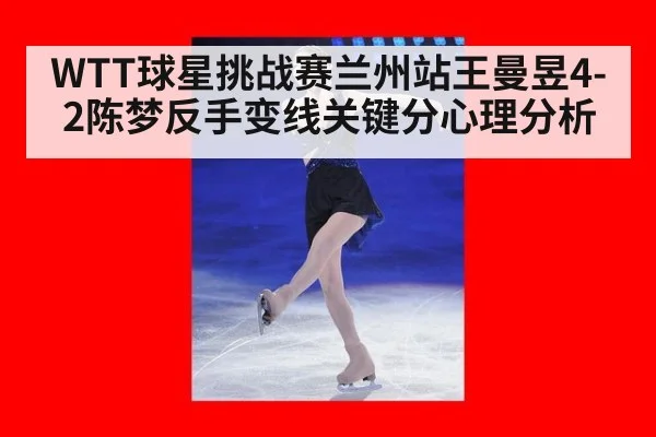 WTT球星挑战赛兰州站王曼昱4-2陈梦反手变线关键分心理分析
