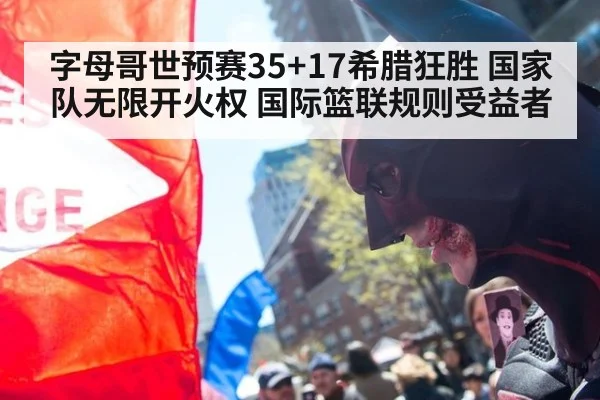 字母哥世预赛35+17希腊狂胜 国家队无限开火权 国际篮联规则受益者