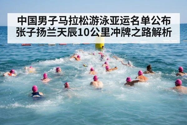 中国男子马拉松游泳亚运名单公布 张子扬兰天辰10公里冲牌之路解析